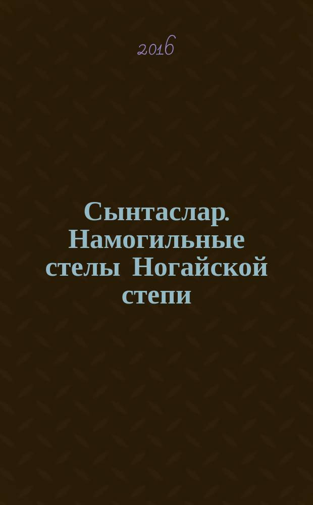 Сынтаслар. Намогильные стелы Ногайской степи = Syntaslar. Funeral steles of the Nogay steppe : материалы четырех экспедиций по ногайским кладбищам Ногайского, Кизлярского и Бабаюртовского районов Республики Дагестан, проведенных в 1993, 2011 и 2014-2015 гг.