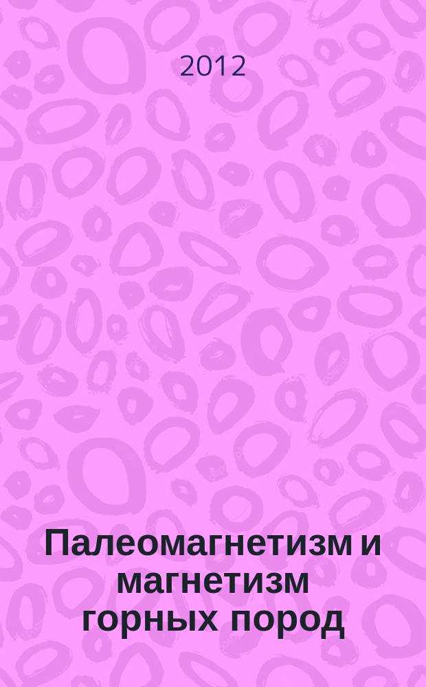 Палеомагнетизм и магнетизм горных пород : теория, практика, эксперимент : материалы международной школы-семинара "Проблемы палеомагнетизма и магнетизма горных пород", Санкт-Петербург, Петергорф, 8-12 октября 2012 г. проходившего в рамках конференции "Геокосмос"