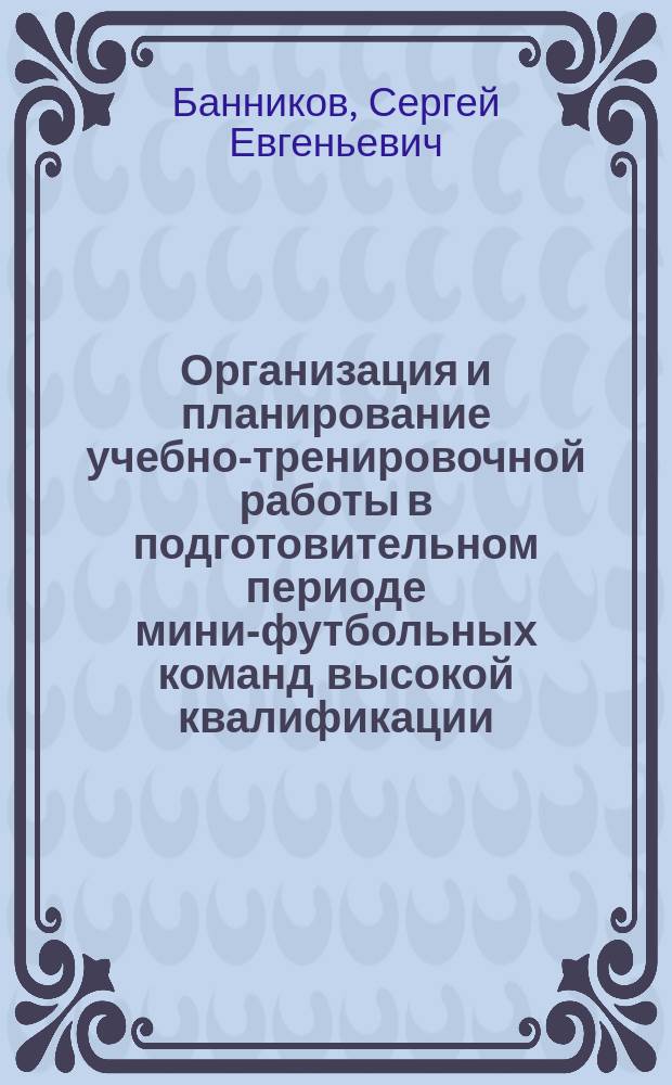 Организация и планирование учебно-тренировочной работы в подготовительном периоде мини-футбольных команд высокой квалификации : учебно-методическое пособие для студентов, обучающихся по программе бакалавриата по направлению подготовки 49.03.01 "Физическая культура"