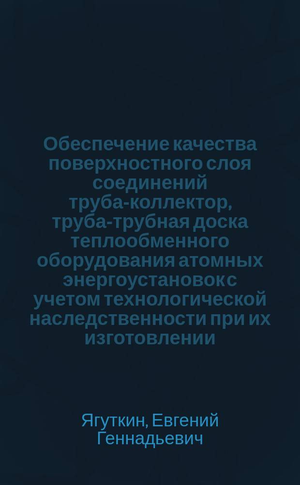 Обеспечение качества поверхностного слоя соединений труба-коллектор, труба-трубная доска теплообменного оборудования атомных энергоустановок с учетом технологической наследственности при их изготовлении : автореферат диссертации на соискание ученой степени кандидата технических наук : специальность 05.02.08 <Технология машиностроения>