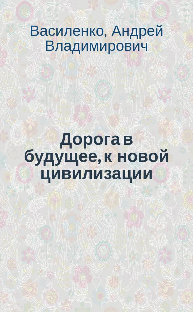 Дорога в будущее, к новой цивилизации : учебник по раскрытию внутренних способностей, развитию интеллекта и созданию новой цивилизации