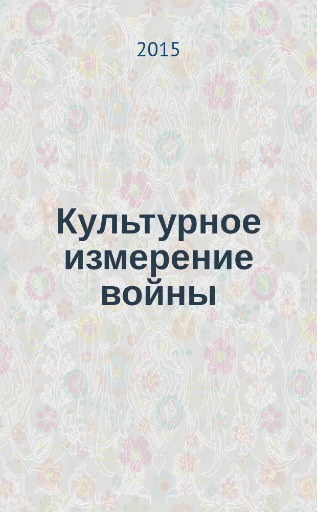 Культурное измерение войны: Первая мировая война в образах, в памяти и истории : (к 70-летию факультета истории, философии и искусств) : материалы Международной научной конференции Ставрополь 23-26 октября 2014 г