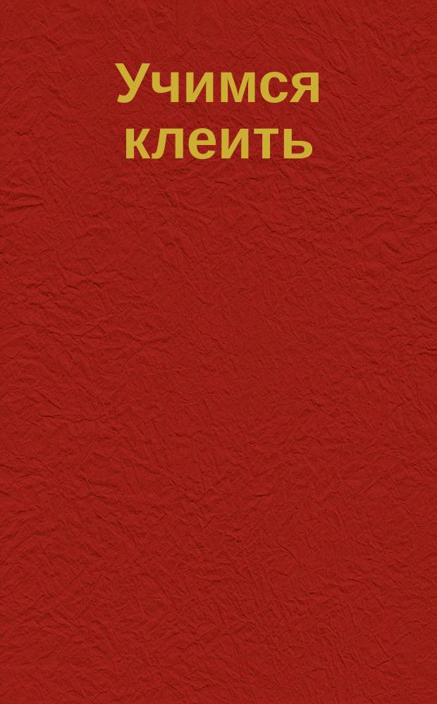 Учимся клеить : 4-5 лет : пособие для развивающего обучения : для старшего дошкольного возраста : 0+