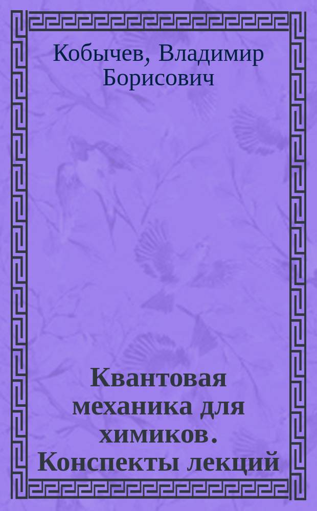 Квантовая механика для химиков. Конспекты лекций : учебное пособие : для бакалавров, магистров и аспирантов направления "Химия" (04.03.01, 04.04.01, 04.06.01)