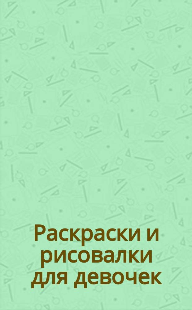 Раскраски и рисовалки для девочек : для детей среднего школьного возраста : 0+