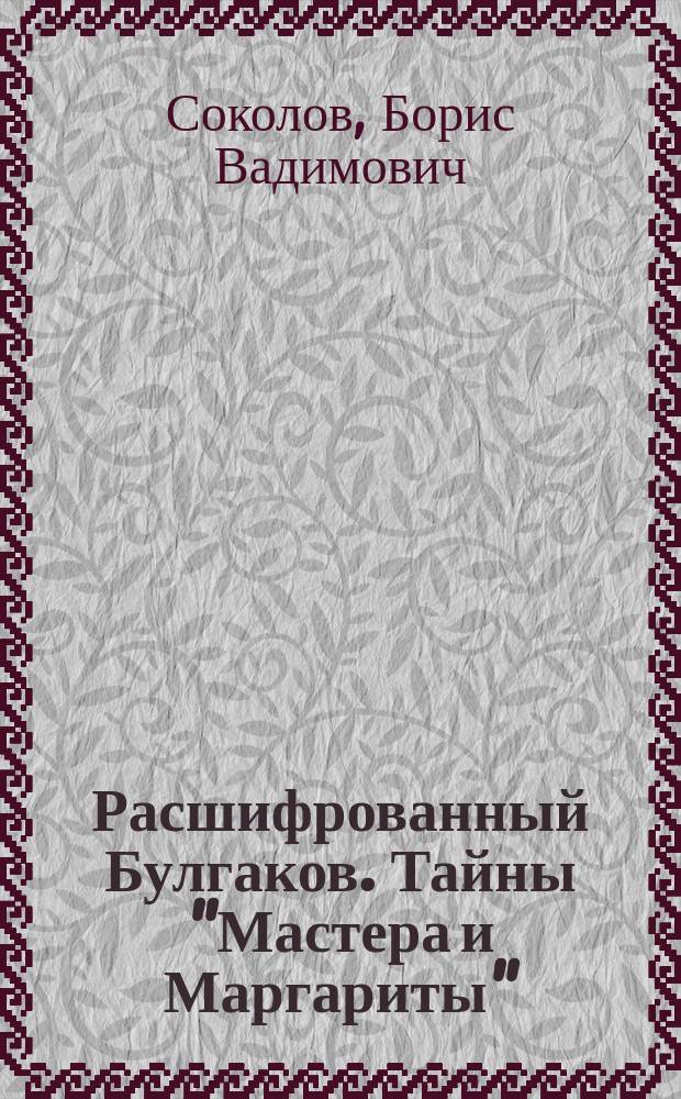 Расшифрованный Булгаков. Тайны "Мастера и Маргариты" : 125 лет Мастеру
