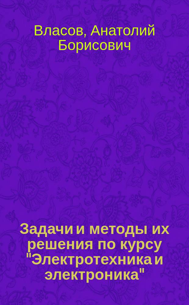 Задачи и методы их решения по курсу "Электротехника и электроника" : учебное пособие по дисциплинам "Электротехника и электроника", "Общая электротехника и электроника" для курсантов и студентов технических специальностей