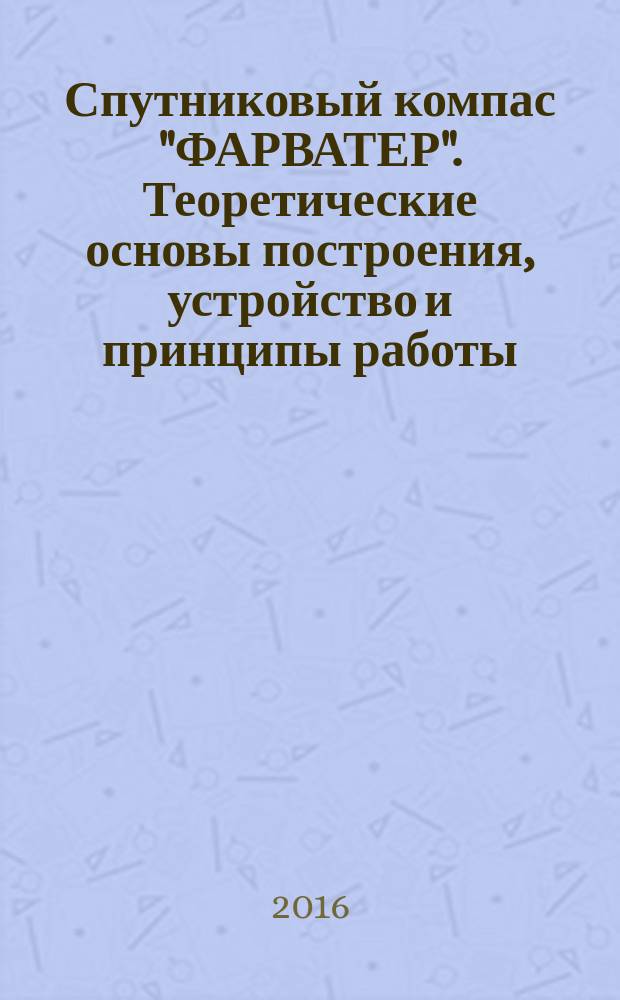 Спутниковый компас "ФАРВАТЕР". Теоретические основы построения, устройство и принципы работы : учебное пособие для курсантов и студентов специальности 26.05.05 "Судовождение" старших курсов всех форм обучения