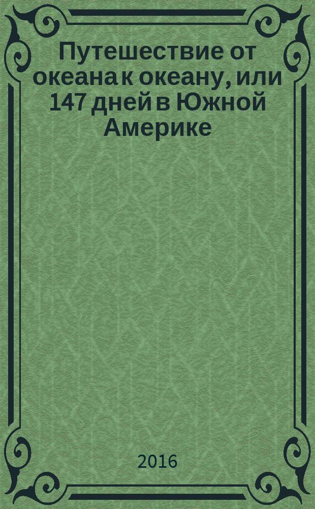 Путешествие от океана к океану, или 147 дней в Южной Америке