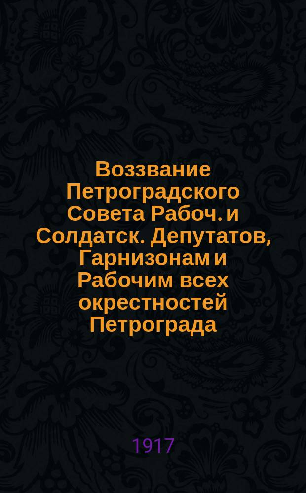 Воззвание Петроградского Совета Рабоч. и Солдатск. Депутатов, Гарнизонам и Рабочим всех окрестностей Петрограда. Контр-революционные заговорщики перешли ночью в наступление ... : листовка
