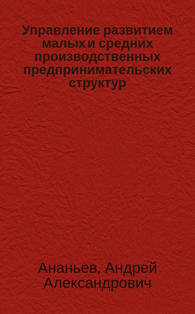 Управление развитием малых и средних производственных предпринимательских структур : автореферат диссертации на соискание ученой степени кандидата экономических наук : специальность 08.00.05 <Экономика и управление народным хозяйством>
