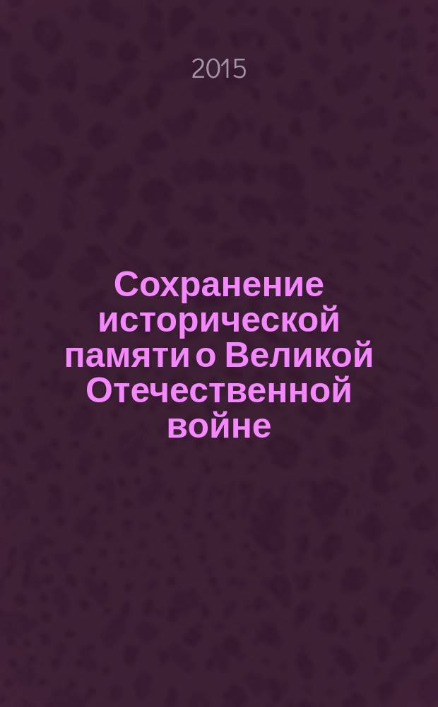 Сохранение исторической памяти о Великой Отечественной войне: проблемы и решения. Секция:" Историческая память о войне в сознаниии молодежи. Патриотизм в годы Великой Отечественной войны и сегодня. Актуальные проблемы фронта и тыла" : материалы всероссийской научно-практической конференции, 16 апреля 2015 г