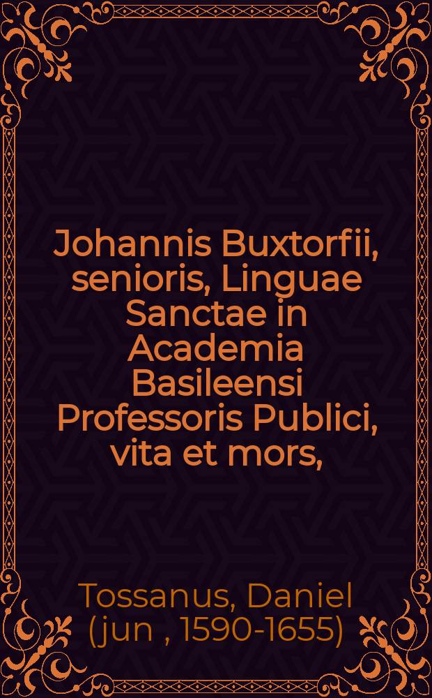 Johannis Buxtorfii, senioris, Linguae Sanctae in Academia Basileensi Professoris Publici, vita et mors,