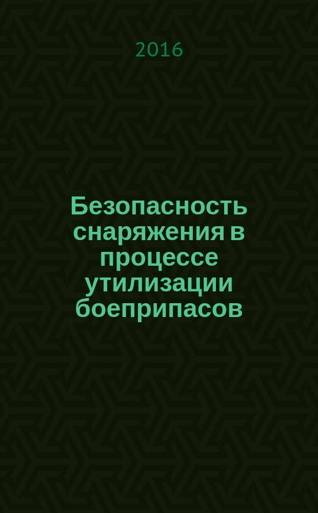 Безопасность снаряжения в процессе утилизации боеприпасов : учебное пособие для студентов высших учебных заведений, обучающихся по специальности "Боеприпасы и взрыватели" направления подготовки дипломированных специалистов "Оружие и системы вооружения"