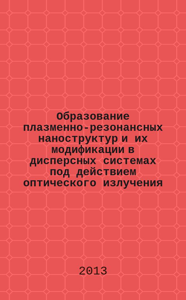 Образование плазменно-резонансных наноструктур и их модификации в дисперсных системах под действием оптического излучения : автореферат диссертации на соискание ученой степени кандидата физико-математических наук : специальность 01.04.05 <Оптика>