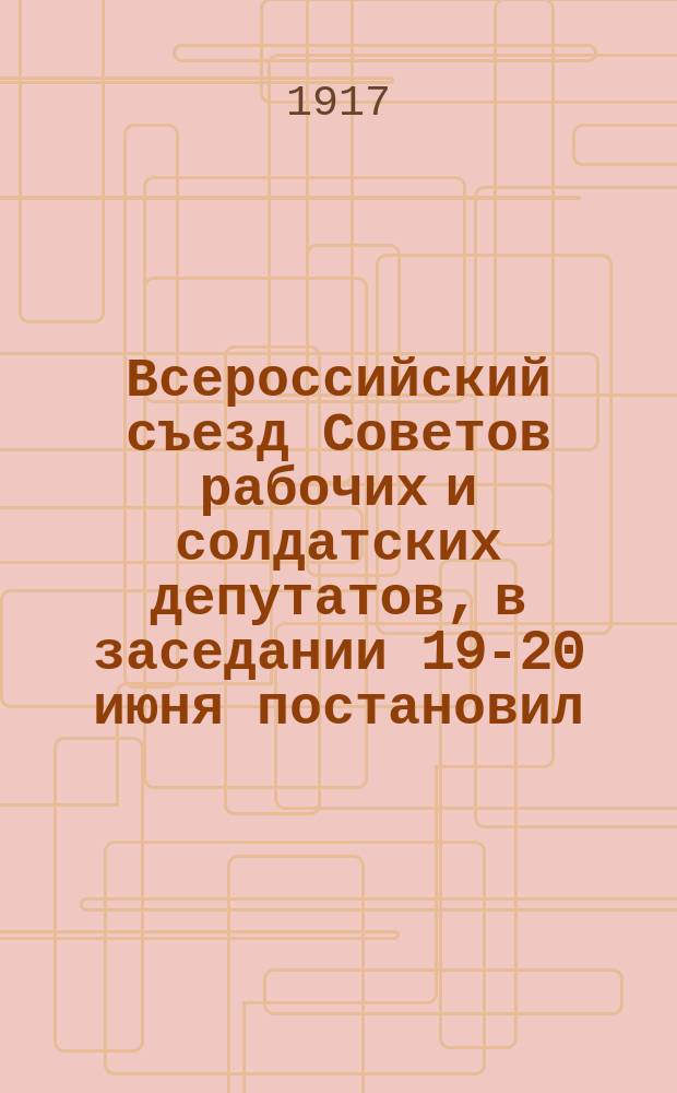 Всероссийский съезд Советов рабочих и солдатских депутатов, в заседании 19-20 июня постановил: Заслушать доклад т.т. министров об арестах в помещении анархистов на даче Дурново... : листовка