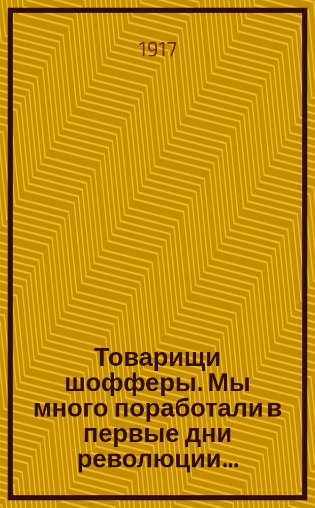 Товарищи шофферы. Мы много поработали в первые дни революции... : листовка