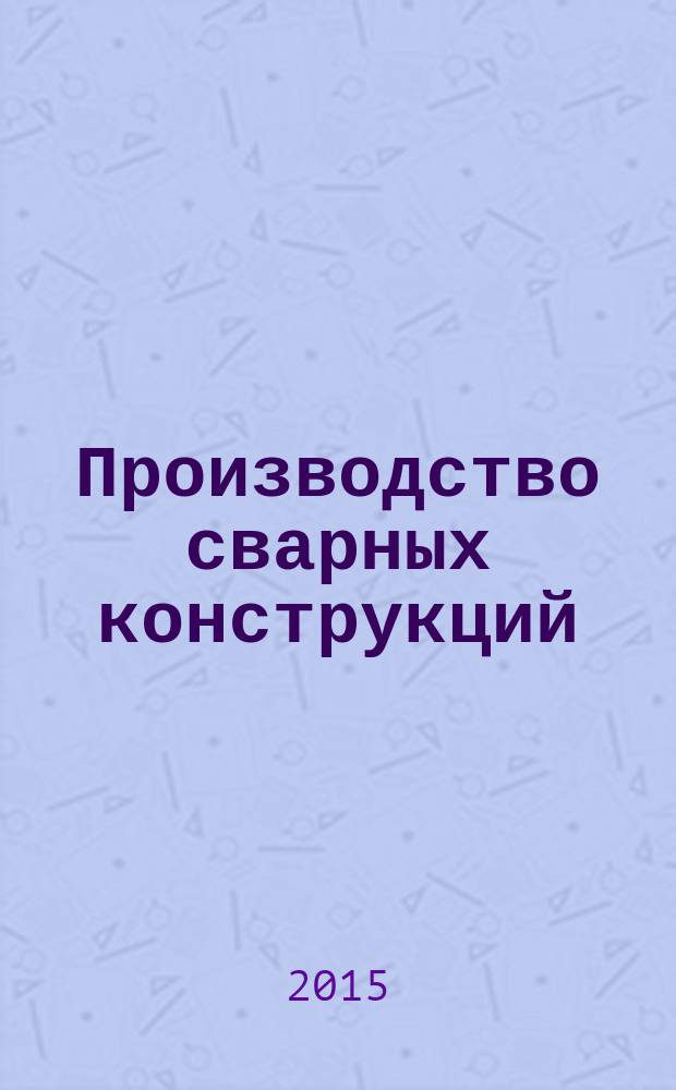 Производство сварных конструкций : учебное пособие [для студентов технических вузов, слушателей специальных факультетов по переподготовке инженерно-технических работников в области сварочного производства]. Ч. 1