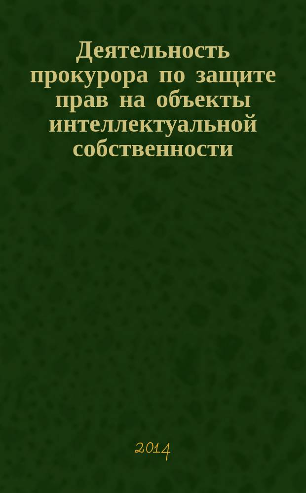 Деятельность прокурора по защите прав на объекты интеллектуальной собственности: гражданско-правовой и административно-правовой способы судебной защиты : автореферат диссертации на соискание ученой степени кандидата юридических наук : специальность 12.00.11 <Судебная власть, прокурорский надзор, организация правоохранительной деятельности, адвокатура>