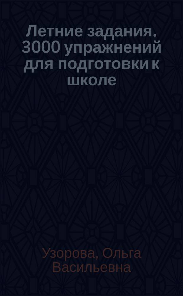 Летние задания. 3000 упражнений для подготовки к школе : готовим к школе за 5-7 минут ежедневных занятий, учим правильно-держать ручку, правильная осанка - контролируем и выполняем : для дошкольного возраста : для занятий взрослых с детьми : 0+