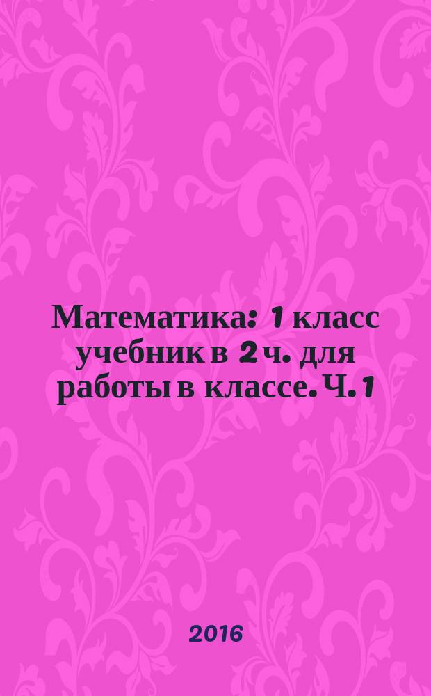 Математика : 1 класс учебник в 2 ч. [для работы в классе]. Ч. 1