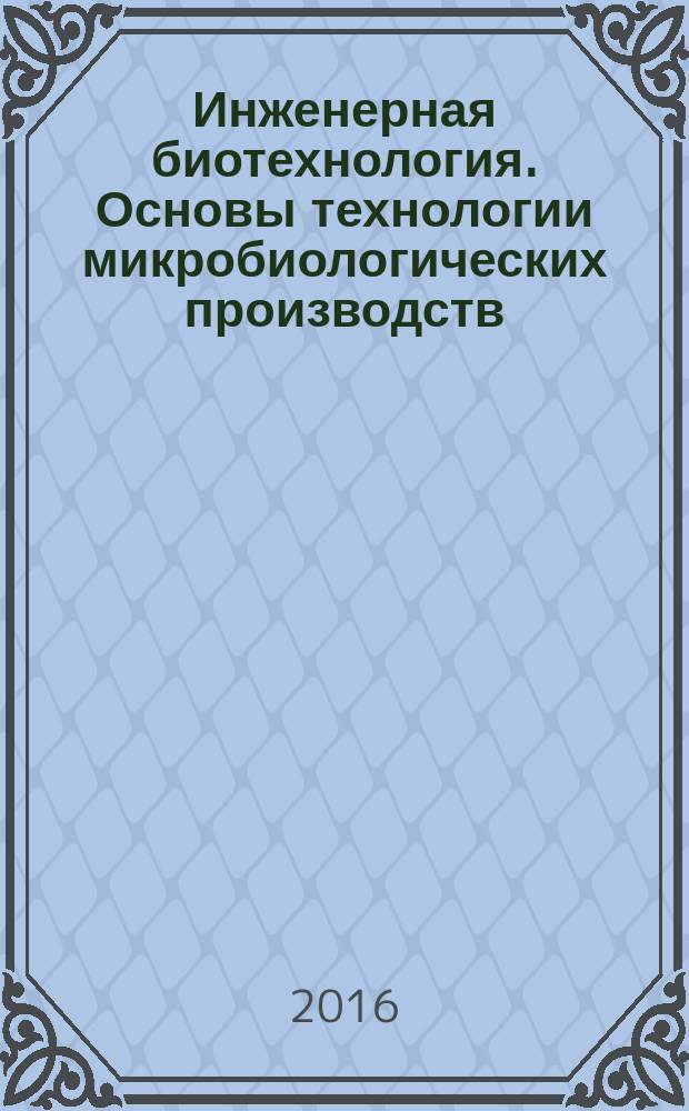 Инженерная биотехнология. Основы технологии микробиологических производств : учебное пособие : для студентов высших учебных заведений, обучающихся по направлению подготовки 19.03.01 "Биотехнология" (квалификация (степень) "бакалавр")