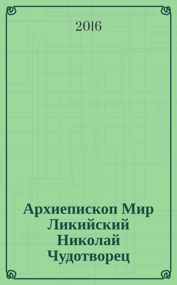 Архиепископ Мир Ликийский Николай Чудотворец : великий божий угодник, спаситель и заступник