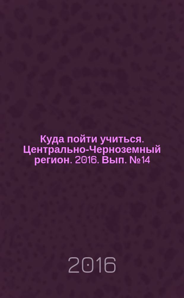 Куда пойти учиться. Центрально-Черноземный регион. 2016. Вып. № 14 : справочник для абитуриентов : вузы, техникумы, профучилища, колледжи, курсы : 12+
