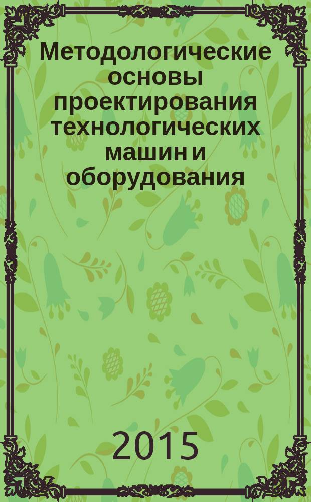 Методологические основы проектирования технологических машин и оборудования : учебное пособие : для подготовки магистров по направлению 15.04.02 Технологические машины и оборудование
