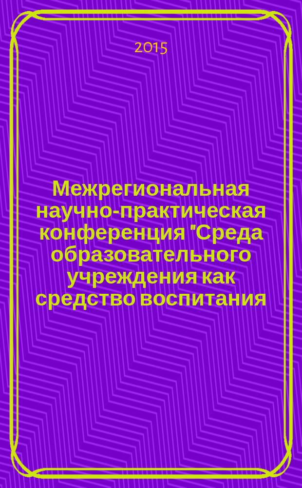 Межрегиональная научно-практическая конференция "Среда образовательного учреждения как средство воспитания, развития и социализации личности ребенка" : материалы докладов Межрегиональной научно-практической конференции, 15 апреля 2014 г