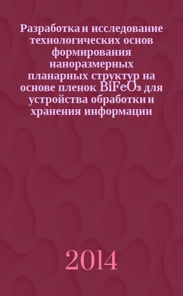 Разработка и исследование технологических основ формирования наноразмерных планарных структур на основе пленок BiFeO₃ для устройства обработки и хранения информации : автореферат диссертации на соискание ученой степени кандидата технических наук : специальность 05.27.01 <Твердотельная электроника, радиоэлектронные компоненты, микро- и наноэлектроника на квантовых эффектах>