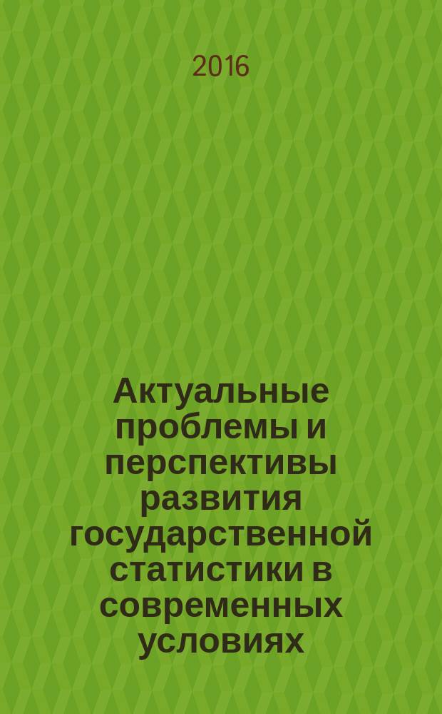 Актуальные проблемы и перспективы развития государственной статистики в современных условиях : сборник материалов II Международной научно-практической конференции, Саратов, 28-30 декабря 2015 г. [в 2 т. Т. 2