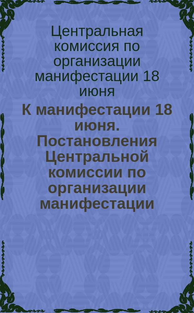 К манифестации 18 июня. Постановления Центральной комиссии по организации манифестации : листовка