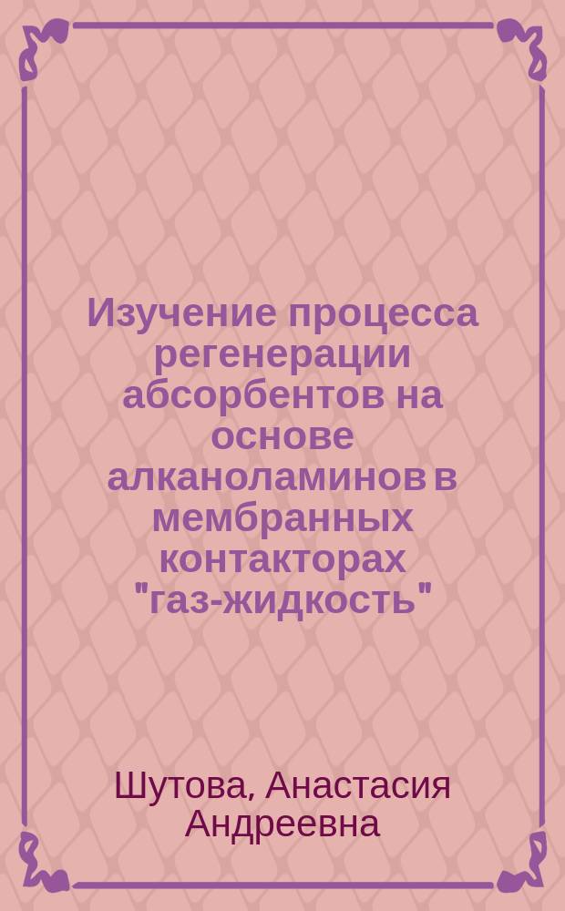 Изучение процесса регенерации абсорбентов на основе алканоламинов в мембранных контакторах "газ-жидкость" : автореферат диссертации на соискание ученой степени кандидата химических наук : специальность 05.17.18 <Мембраны и мембранная технология>