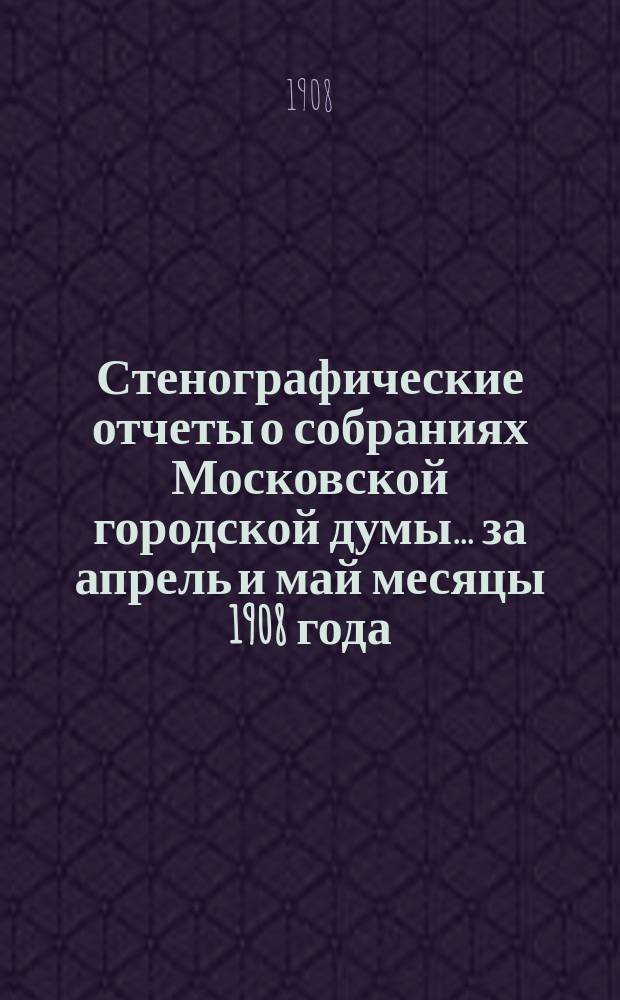 Стенографические отчеты о собраниях Московской городской думы... ... за апрель и май месяцы 1908 года