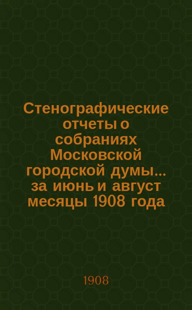Стенографические отчеты о собраниях Московской городской думы... ... за июнь и август месяцы 1908 года