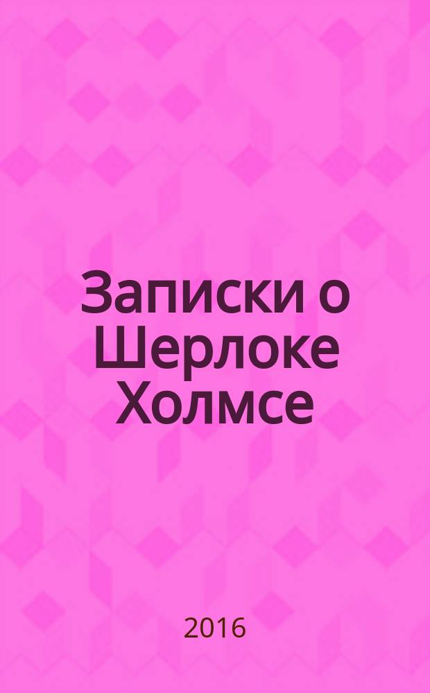 Записки о Шерлоке Холмсе : повести и рассказы : перевод с английского