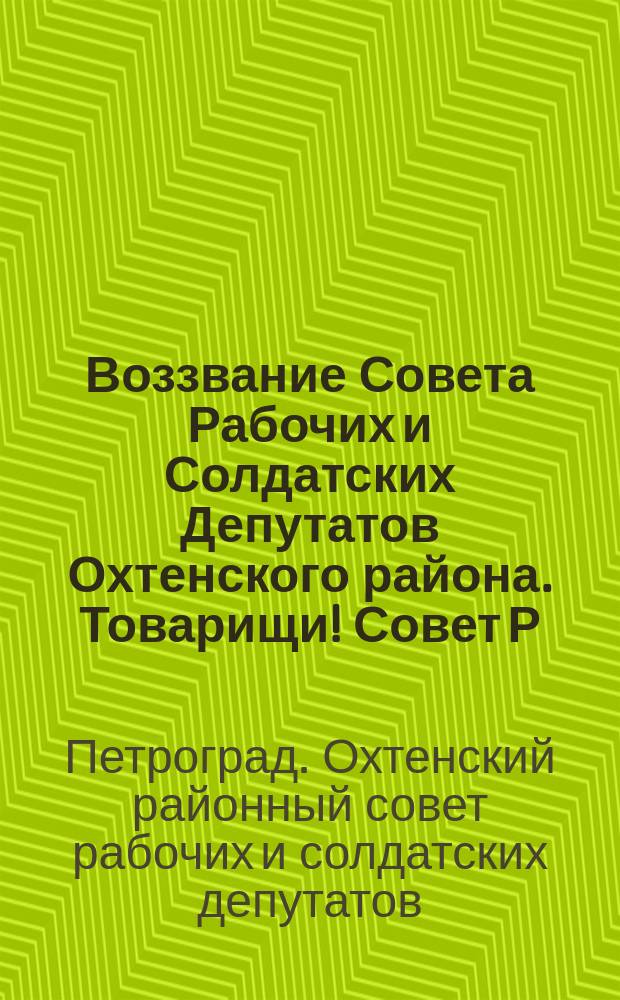 Воззвание Совета Рабочих и Солдатских Депутатов Охтенского района. Товарищи! Совет Р. и С. Депутатов обращается с горячим призывом ... : листовка