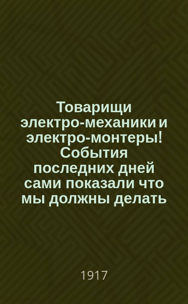 Товарищи электро-механики и электро-монтеры! События последних дней сами показали что мы должны делать... : листовка