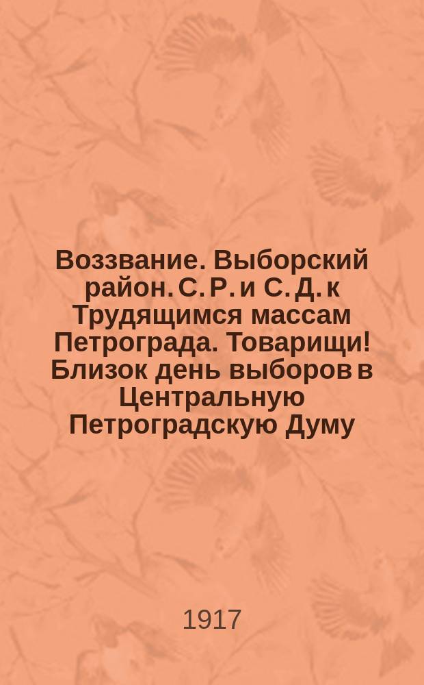 Воззвание. Выборский район. С. Р. и С. Д. к Трудящимся массам Петрограда. Товарищи! Близок день выборов в Центральную Петроградскую Думу ... : листовка