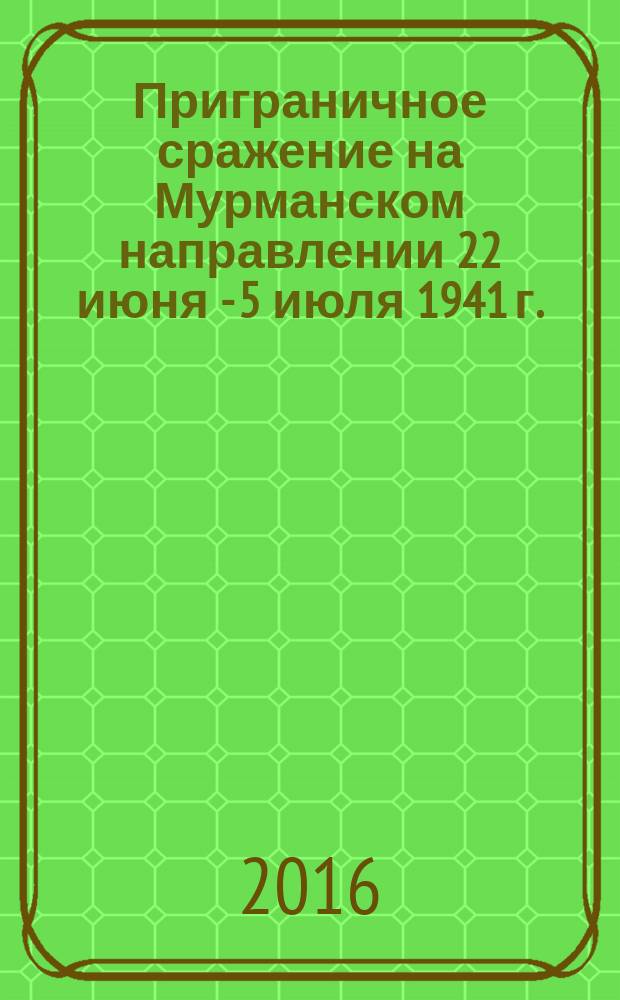 Приграничное сражение на Мурманском направлении 22 июня - 5 июля 1941 г. : монография