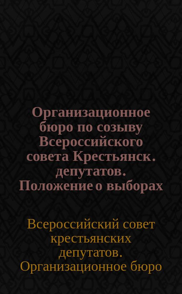 Организационное бюро по созыву Всероссийского совета Крестьянск. депутатов. Положение о выборах. Состав Организационного бюро. Комиссия. Бюро печати : листовка