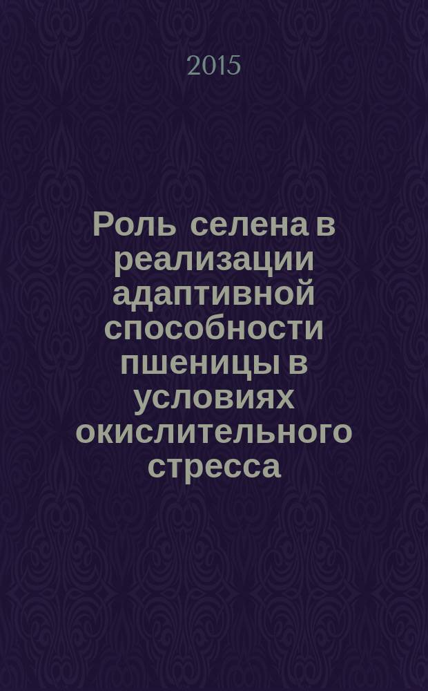 Роль селена в реализации адаптивной способности пшеницы в условиях окислительного стресса : (к 150-летию со дня рождения академика Д. Н. Прянишникова)