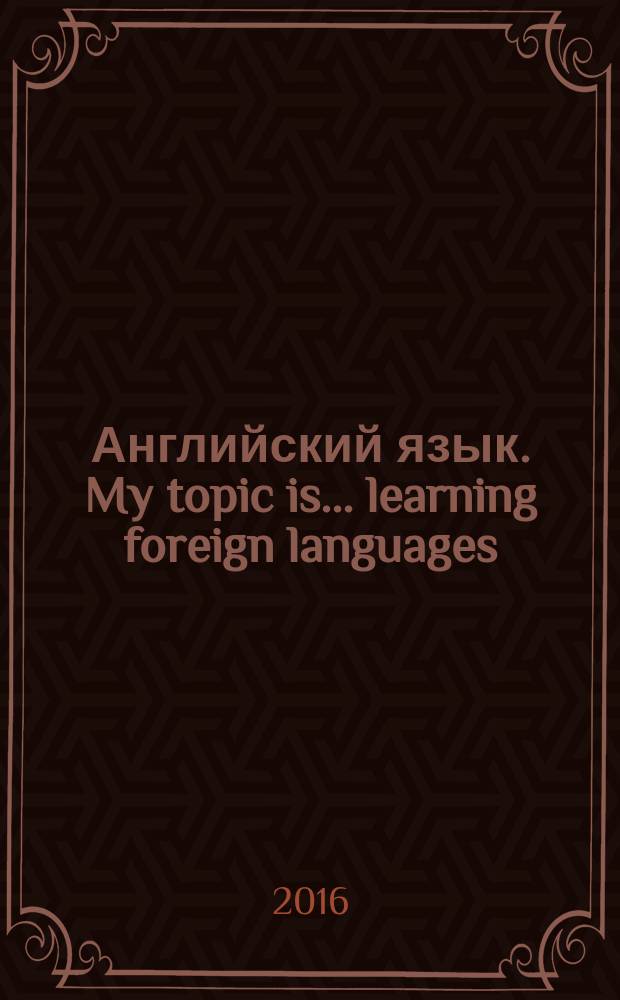 Английский язык. My topic is ... learning foreign languages : материалы и методические указания для практических занятий студентов специальности 21.05.01