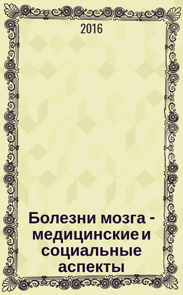 Болезни мозга - медицинские и социальные аспекты : по материалам конференции с участием ведущих ученых мира (Москва, 2016)
