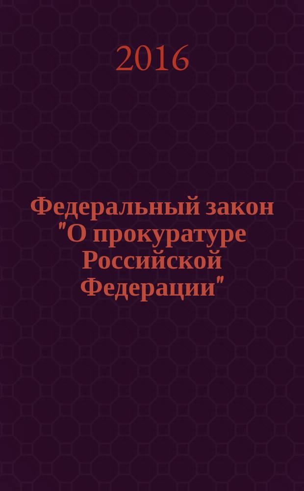 Федеральный закон "О прокуратуре Российской Федерации" : от 17 января 1992 г. № 2202-1 : Федеральный закон от 28 ноября 2015 г. № 354-Ф3 ... Федеральный закон от 17 ноября 1995 г. № 168-Ф3 : по состоянию на 2016 год