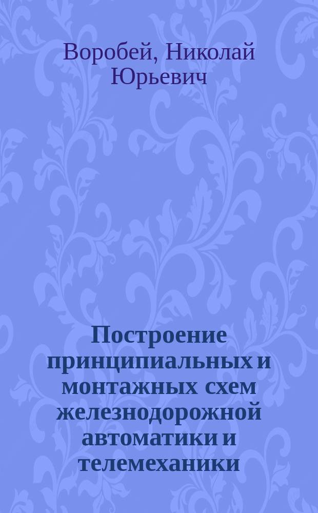 Построение принципиальных и монтажных схем железнодорожной автоматики и телемеханики : учебное пособие : для студентов очной формы обучения по дисциплине "Электромонтажная практика"