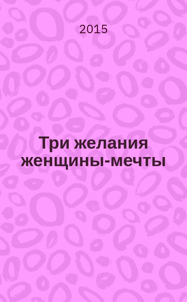 Три желания женщины-мечты : роман