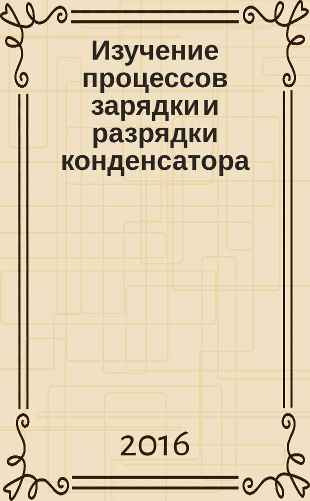 Изучение процессов зарядки и разрядки конденсатора : методические указания к выполнению лабораторной работы по курсу общей физики