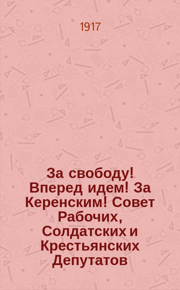 За свободу! Вперед идем! За Керенским! Совет Рабочих, Солдатских и Крестьянских Депутатов, вся Россия, весь мир зовет Вас! За Родину, за вечный мир и за свободу! Воззвание к армии. Солдаты и офицеры! : листовка